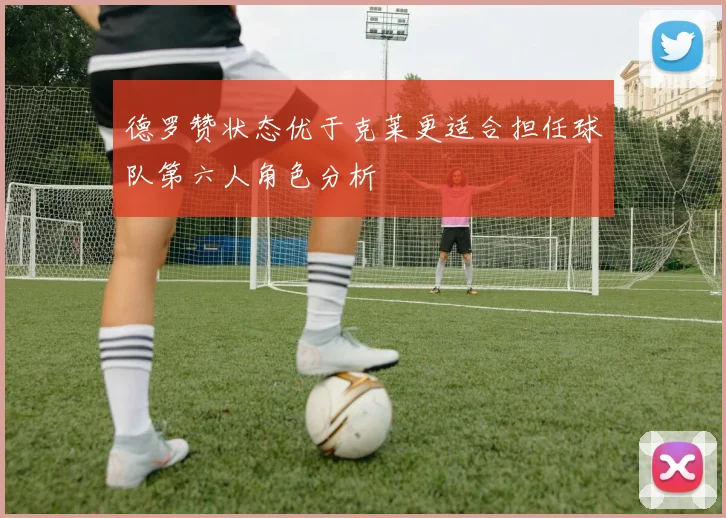 德罗赞状态优于克莱更适合担任球队第六人角色分析