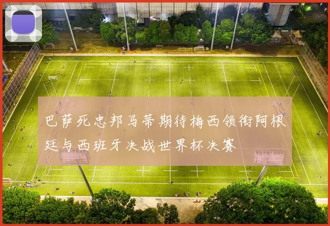 巴萨死忠邦马蒂期待梅西领衔阿根廷与西班牙决战世界杯决赛