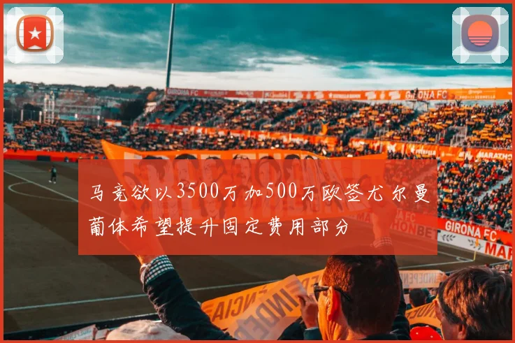 马竞欲以3500万加500万欧签尤尔曼葡体希望提升固定费用部分