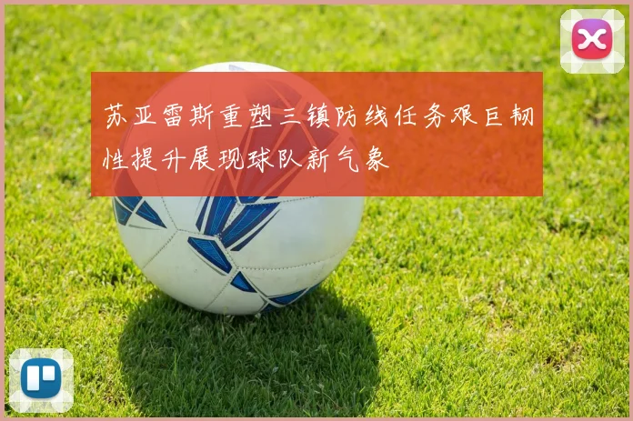 苏亚雷斯重塑三镇防线任务艰巨韧性提升展现球队新气象