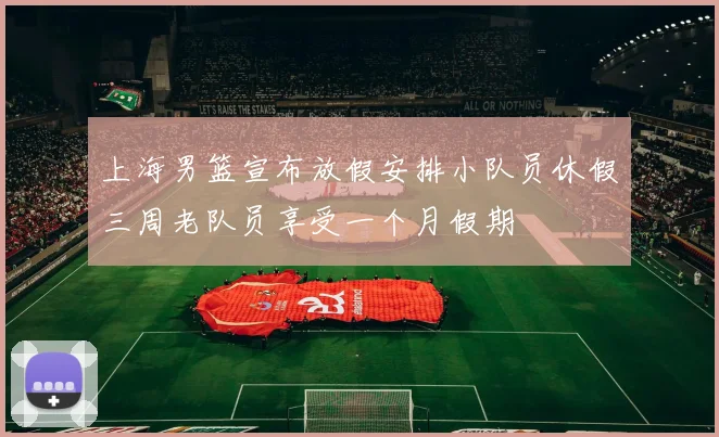 上海男篮宣布放假安排小队员休假三周老队员享受一个月假期