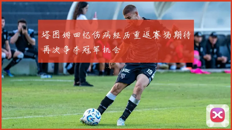 塔图姆回忆伤病经历重返赛场期待再次争夺冠军机会