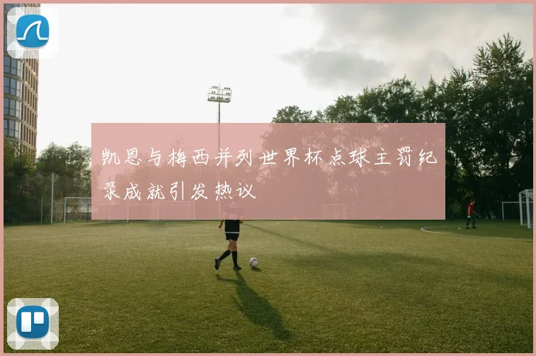 凯恩与梅西并列世界杯点球主罚纪录成就引发热议