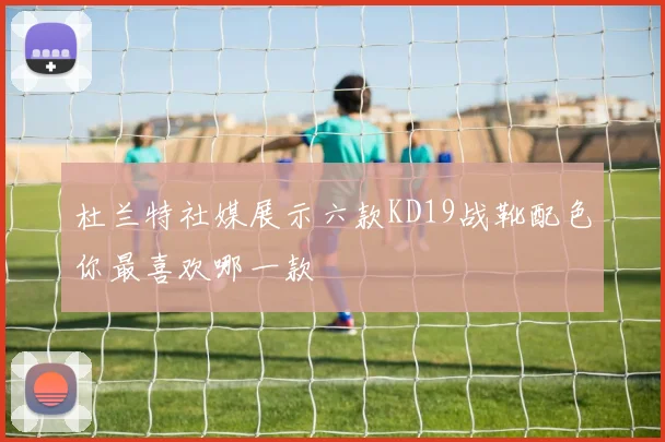 杜兰特社媒展示六款KD19战靴配色你最喜欢哪一款