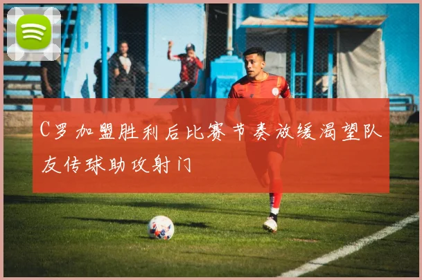 C罗加盟胜利后比赛节奏放缓渴望队友传球助攻射门