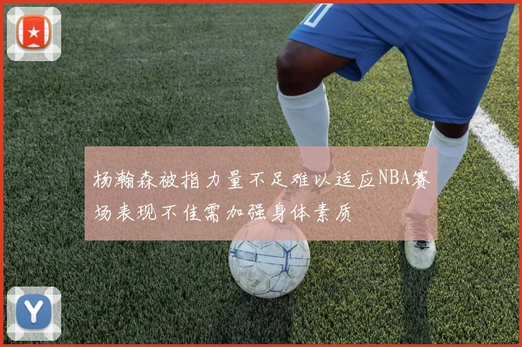 杨瀚森被指力量不足难以适应NBA赛场表现不佳需加强身体素质