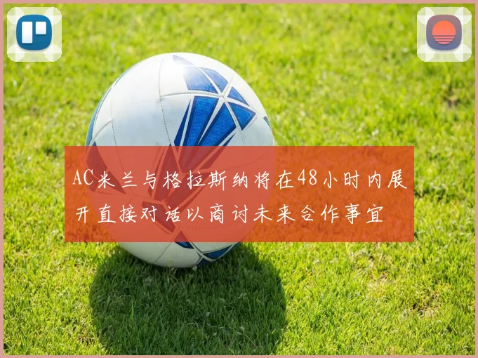 AC米兰与格拉斯纳将在48小时内展开直接对话以商讨未来合作事宜