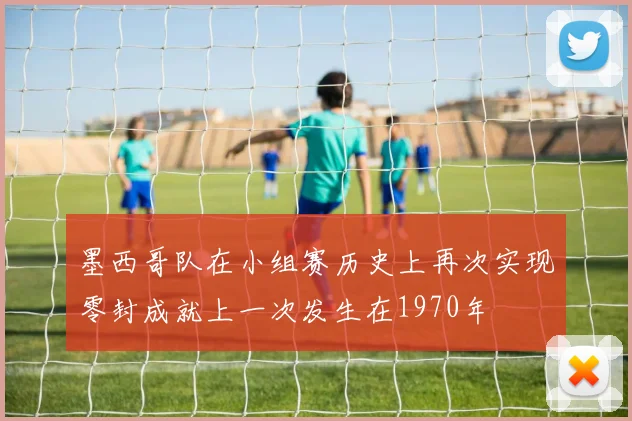墨西哥队在小组赛历史上再次实现零封成就上一次发生在1970年