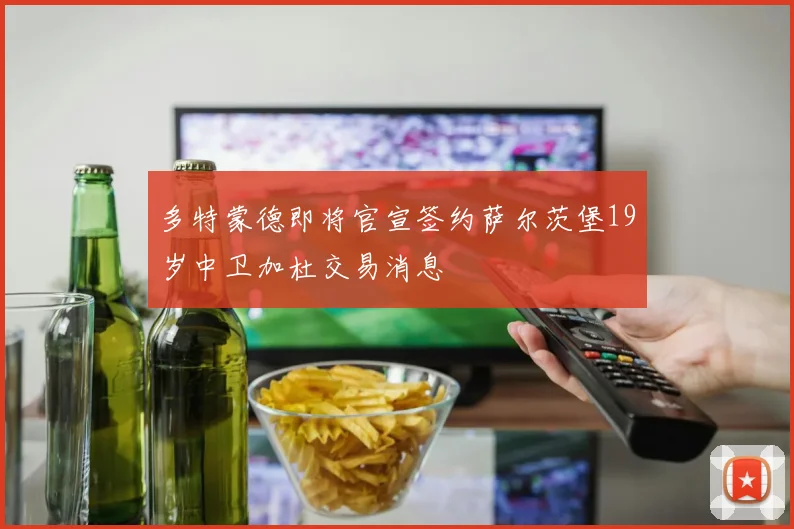 多特蒙德即将官宣签约萨尔茨堡19岁中卫加杜交易消息