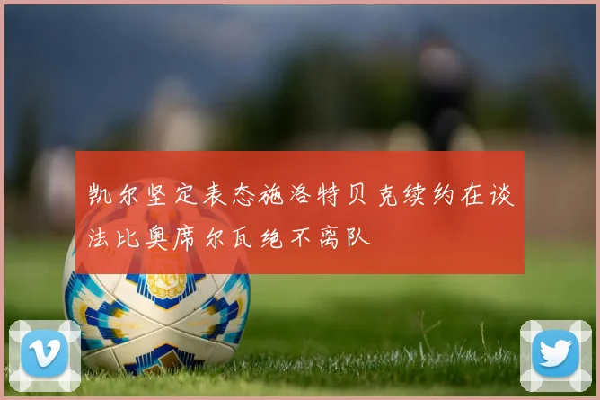 凯尔坚定表态施洛特贝克续约在谈法比奥席尔瓦绝不离队