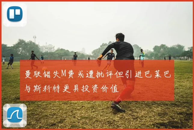 曼联错失M费或遭批评但引进巴莱巴与斯科特更具投资价值