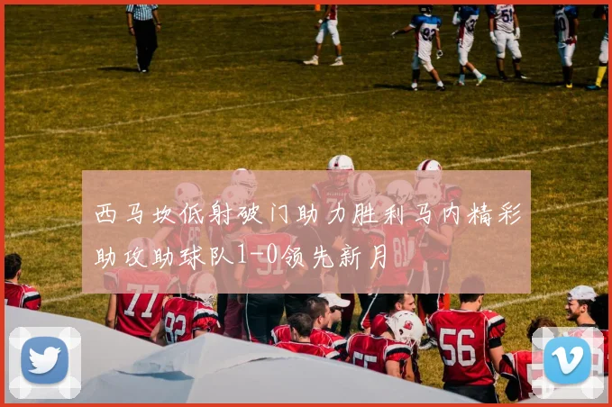 西马坎低射破门助力胜利马内精彩助攻助球队1-0领先新月