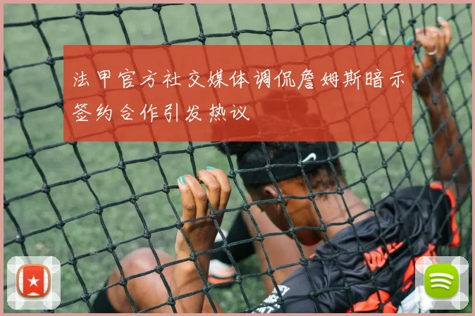 法甲官方社交媒体调侃詹姆斯暗示签约合作引发热议