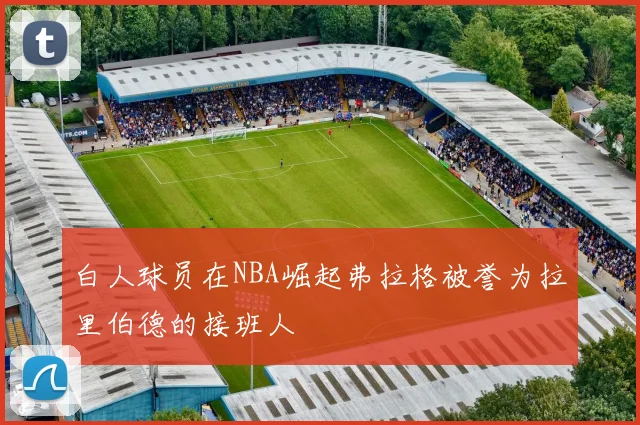 白人球员在NBA崛起弗拉格被誉为拉里伯德的接班人
