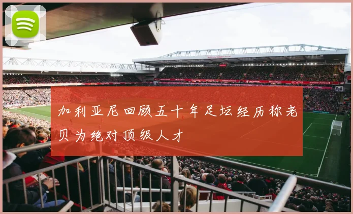 加利亚尼回顾五十年足坛经历称老贝为绝对顶级人才