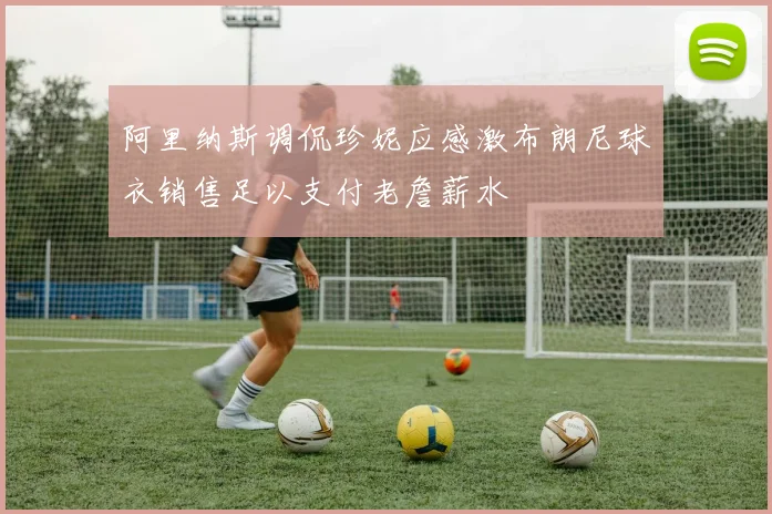 阿里纳斯调侃珍妮应感激布朗尼球衣销售足以支付老詹薪水