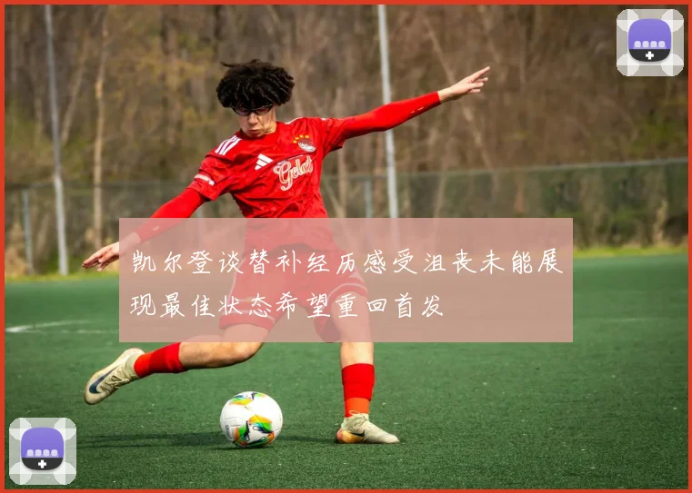 凯尔登谈替补经历感受沮丧未能展现最佳状态希望重回首发