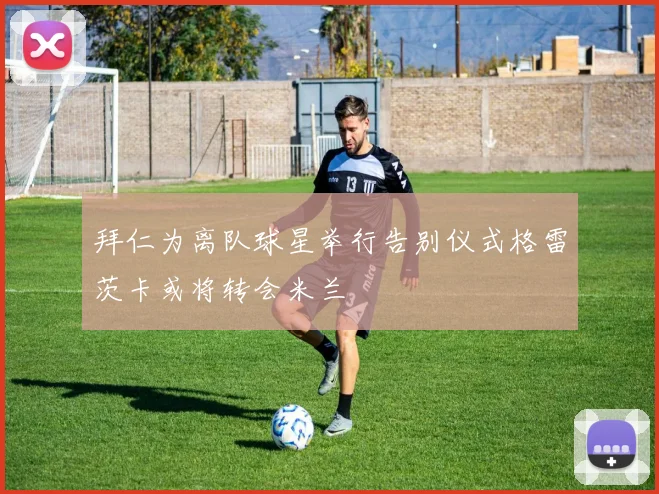 拜仁为离队球星举行告别仪式格雷茨卡或将转会米兰