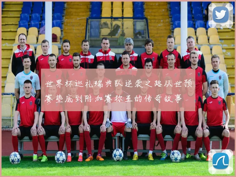世界杯巡礼瑞典队逆袭之路从世预赛垫底到附加赛称王的传奇故事