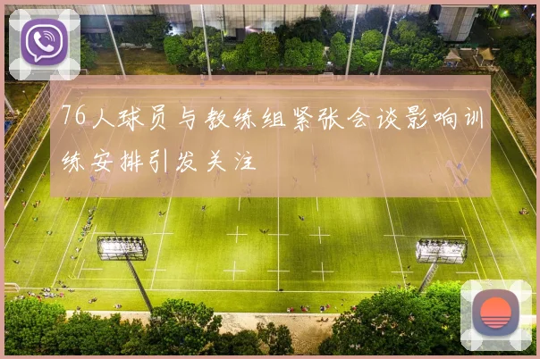 76人球员与教练组紧张会谈影响训练安排引发关注