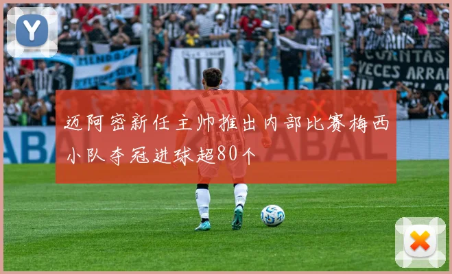 迈阿密新任主帅推出内部比赛梅西小队夺冠进球超80个