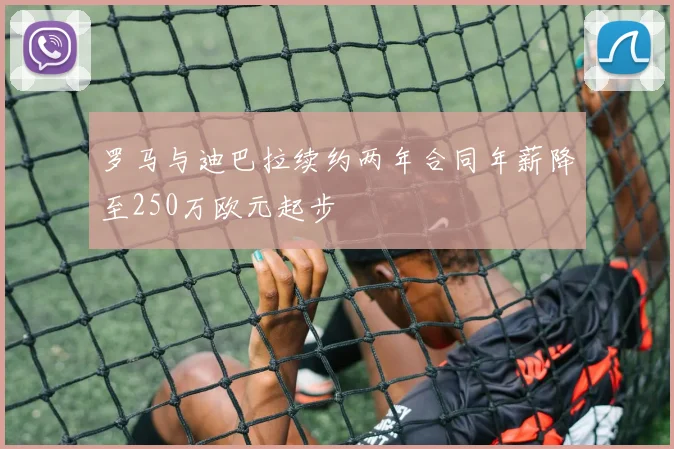 罗马与迪巴拉续约两年合同年薪降至250万欧元起步