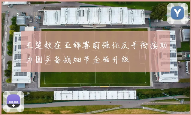 王楚钦在亚锦赛前强化反手衔接助力国乒备战细节全面升级
