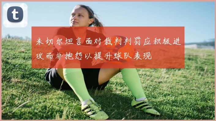 米切尔坦言面对裁判判罚应积极进攻而非抱怨以提升球队表现