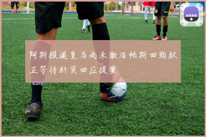 阿斯报道皇马尚未激活帕斯回购权正等待科莫回应提案