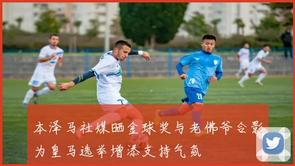 本泽马社媒晒金球奖与老佛爷合影为皇马选举增添支持气氛