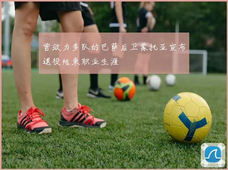 曾效力多队的巴萨后卫蒙托亚宣布退役结束职业生涯