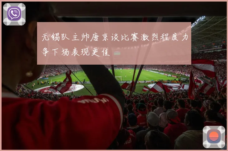 无锡队主帅唐京谈比赛激烈程度力争下场表现更佳