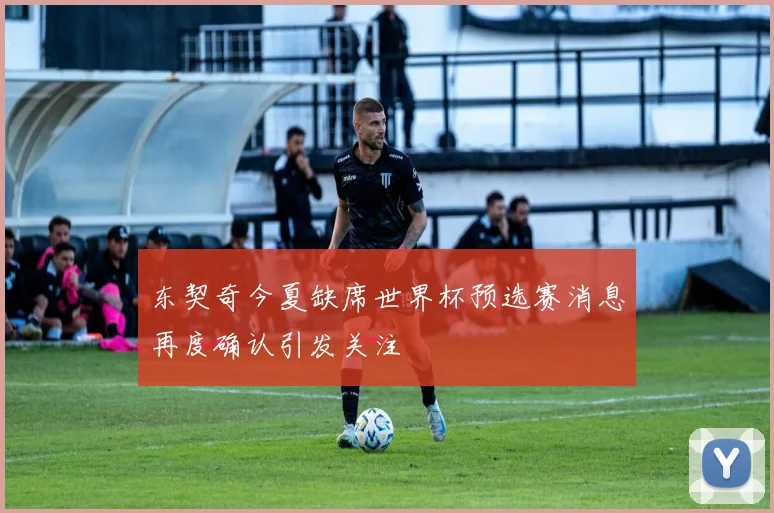 东契奇今夏缺席世界杯预选赛消息再度确认引发关注