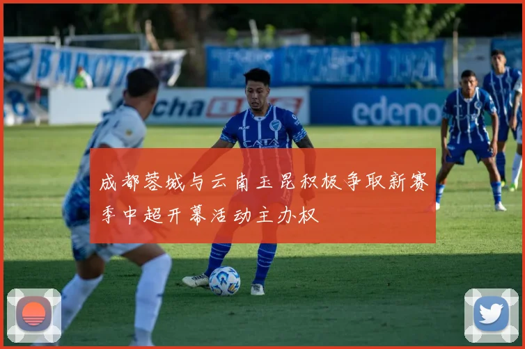 成都蓉城与云南玉昆积极争取新赛季中超开幕活动主办权