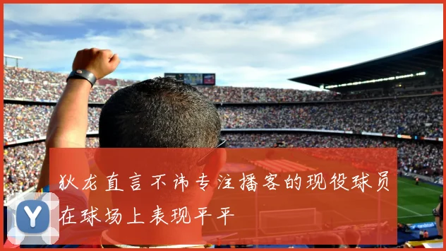 狄龙直言不讳专注播客的现役球员在球场上表现平平
