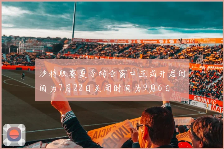 沙特联赛夏季转会窗口正式开启时间为7月22日关闭时间为9月6日