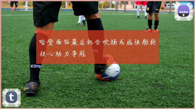 哈登面临最后机会吹杨或成快船新核心助力争冠