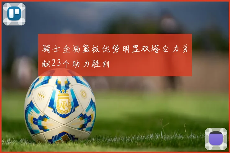 骑士全场篮板优势明显双塔合力贡献23个助力胜利