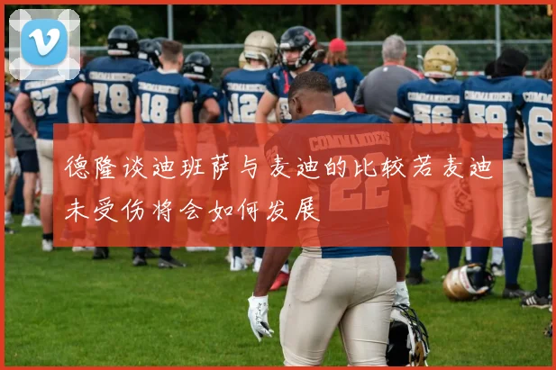 德隆谈迪班萨与麦迪的比较若麦迪未受伤将会如何发展